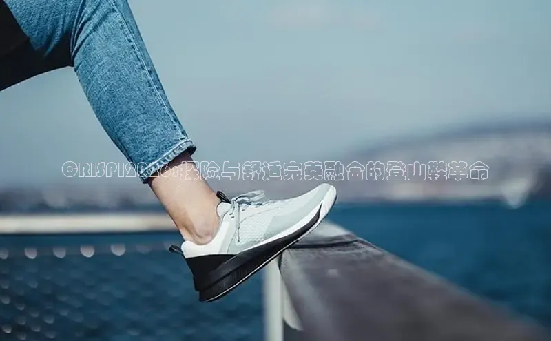 CRISPI2026:探险与舒适完美融合的登山鞋革命